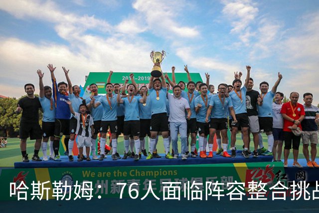 哈斯勒姆：76人面临阵容整合挑战 马克西与埃奇库姆需适应快节奏