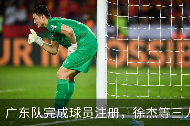 广东队完成球员注册，徐杰等三人进入合同年，夏振峰被交易至广州